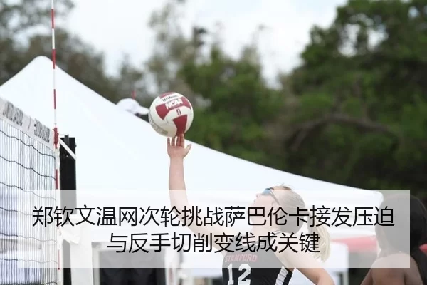 郑钦文温网次轮挑战萨巴伦卡接发压迫与反手切削变线成关键